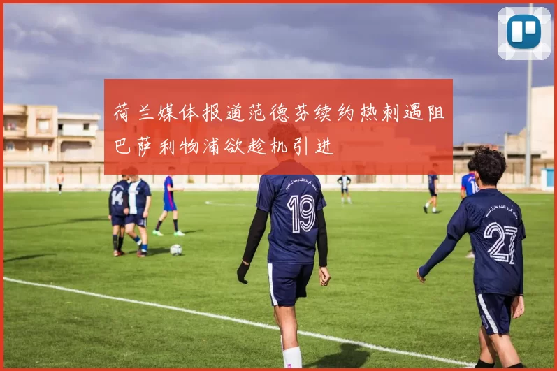 荷兰媒体报道范德芬续约热刺遇阻巴萨利物浦欲趁机引进